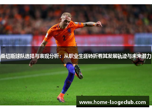 桑切斯球队选择与表现分析：从职业生涯转折看其发展轨迹与未来潜力