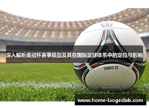 深入解析美冠杯赛事级别及其在国际足球体系中的定位与影响