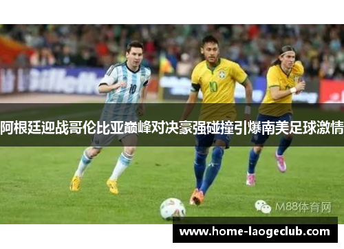 阿根廷迎战哥伦比亚巅峰对决豪强碰撞引爆南美足球激情