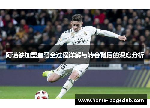 阿诺德加盟皇马全过程详解与转会背后的深度分析