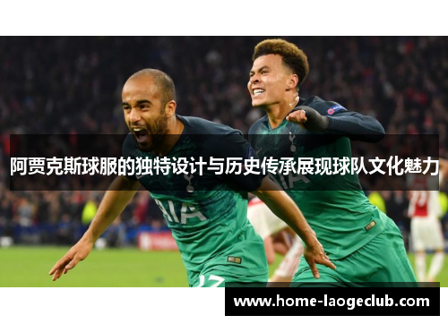 阿贾克斯球服的独特设计与历史传承展现球队文化魅力