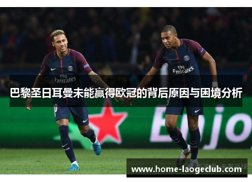 巴黎圣日耳曼未能赢得欧冠的背后原因与困境分析