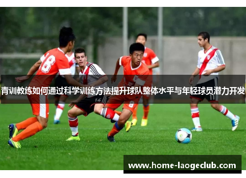 青训教练如何通过科学训练方法提升球队整体水平与年轻球员潜力开发