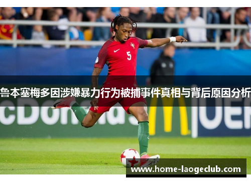 鲁本塞梅多因涉嫌暴力行为被捕事件真相与背后原因分析