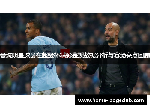 曼城明星球员在超级杯精彩表现数据分析与赛场亮点回顾 曼城明星球员在超级杯精彩表现数据分析与赛场亮点回顾
