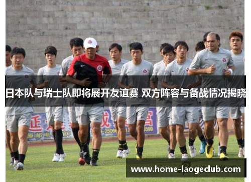 日本队与瑞士队即将展开友谊赛 双方阵容与备战情况揭晓 日本队与瑞士队即将展开友谊赛 双方阵容与备战情况揭晓