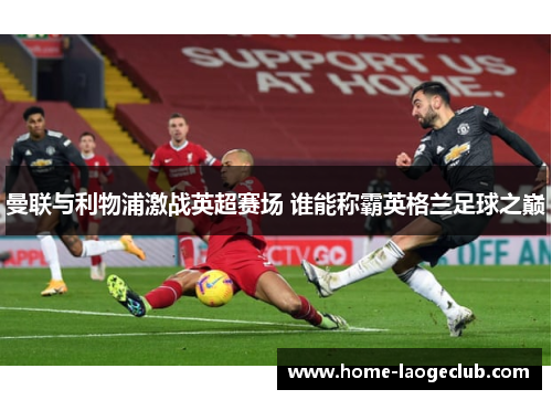 曼联与利物浦激战英超赛场 谁能称霸英格兰足球之巅 曼联与利物浦激战英超赛场 谁能称霸英格兰足球之巅