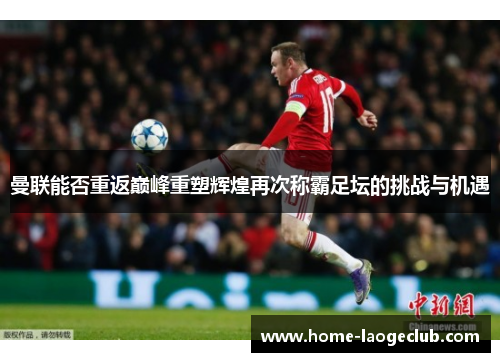 曼联能否重返巅峰重塑辉煌再次称霸足坛的挑战与机遇 曼联能否重返巅峰重塑辉煌再次称霸足坛的挑战与机遇