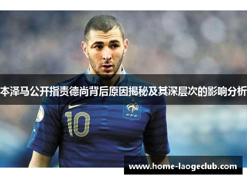本泽马公开指责德尚背后原因揭秘及其深层次的影响分析 本泽马公开指责德尚背后原因揭秘及其深层次的影响分析