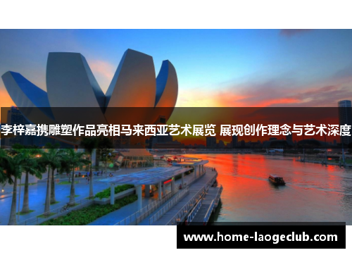 李梓嘉携雕塑作品亮相马来西亚艺术展览 展现创作理念与艺术深度 李梓嘉携雕塑作品亮相马来西亚艺术展览 展现创作理念与艺术深度