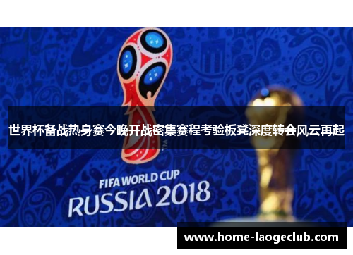 世界杯备战热身赛今晚开战密集赛程考验板凳深度转会风云再起 世界杯备战热身赛今晚开战密集赛程考验板凳深度转会风云再起