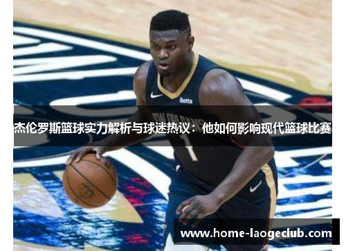 杰伦罗斯篮球实力解析与球迷热议：他如何影响现代篮球比赛
