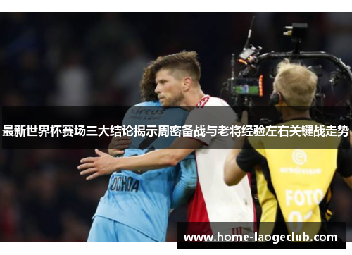 最新世界杯赛场三大结论揭示周密备战与老将经验左右关键战走势 最新世界杯赛场三大结论揭示周密备战与老将经验左右关键战走势