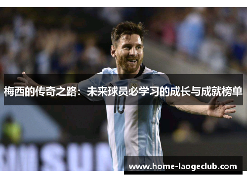 梅西的传奇之路：未来球员必学习的成长与成就榜单
