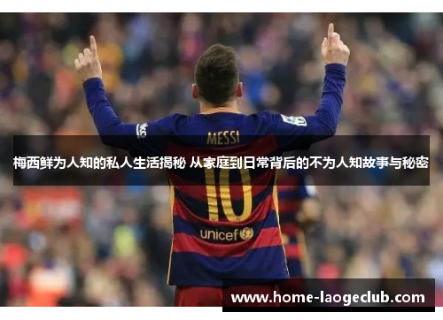 梅西鲜为人知的私人生活揭秘 从家庭到日常背后的不为人知故事与秘密 梅西鲜为人知的私人生活揭秘 从家庭到日常背后的不为人知故事与秘密