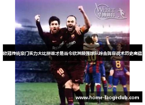 欧冠传统豪门实力大比拼谁才是当今欧洲最强球队综合阵容战术历史底蕴 欧冠传统豪门实力大比拼谁才是当今欧洲最强球队综合阵容战术历史底蕴