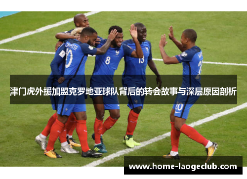 津门虎外援加盟克罗地亚球队背后的转会故事与深层原因剖析