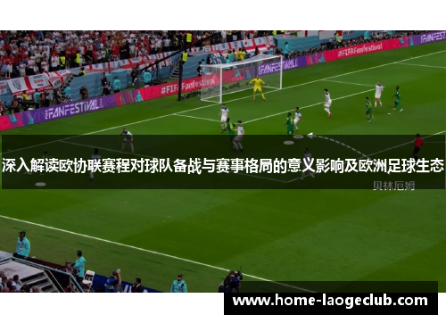 深入解读欧协联赛程对球队备战与赛事格局的意义影响及欧洲足球生态 深入解读欧协联赛程对球队备战与赛事格局的意义影响及欧洲足球生态