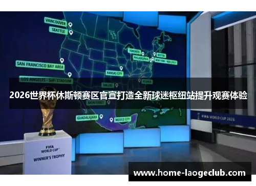 2026世界杯休斯顿赛区官宣打造全新球迷枢纽站提升观赛体验 2026世界杯休斯顿赛区官宣打造全新球迷枢纽站提升观赛体验