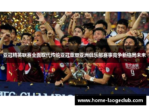 亚冠精英联赛全面取代传统亚冠重塑亚洲俱乐部赛事竞争新格局未来 亚冠精英联赛全面取代传统亚冠重塑亚洲俱乐部赛事竞争新格局未来
