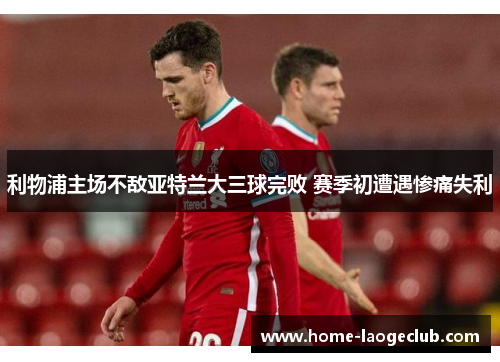 利物浦主场不敌亚特兰大三球完败 赛季初遭遇惨痛失利