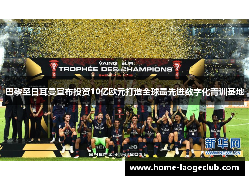 巴黎圣日耳曼宣布投资10亿欧元打造全球最先进数字化青训基地 巴黎圣日耳曼宣布投资10亿欧元打造全球最先进数字化青训基地