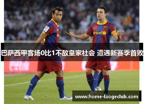 巴萨西甲客场0比1不敌皇家社会 遭遇新赛季首败 巴萨西甲客场0比1不敌皇家社会 遭遇新赛季首败