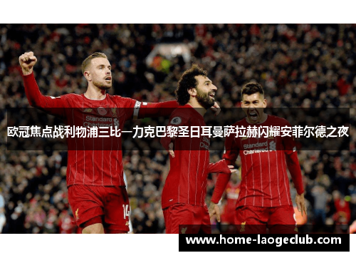 欧冠焦点战利物浦三比一力克巴黎圣日耳曼萨拉赫闪耀安菲尔德之夜 欧冠焦点战利物浦三比一力克巴黎圣日耳曼萨拉赫闪耀安菲尔德之夜
