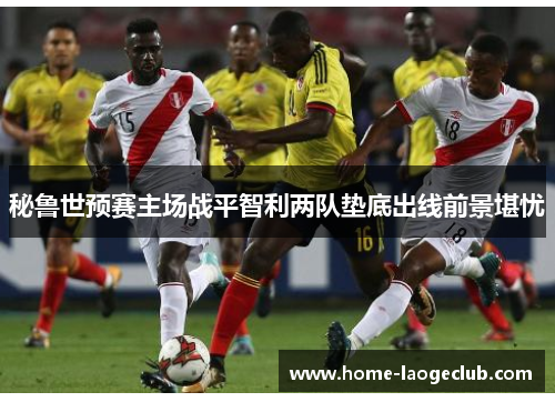秘鲁世预赛主场战平智利两队垫底出线前景堪忧