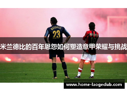 米兰德比的百年恩怨如何塑造意甲荣耀与挑战 米兰德比的百年恩怨如何塑造意甲荣耀与挑战