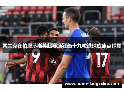 索兰克在伯恩茅斯英超赛场狂轰十九粒进球成焦点球星
