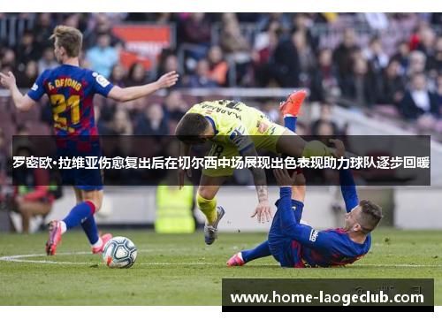 罗密欧·拉维亚伤愈复出后在切尔西中场展现出色表现助力球队逐步回暖