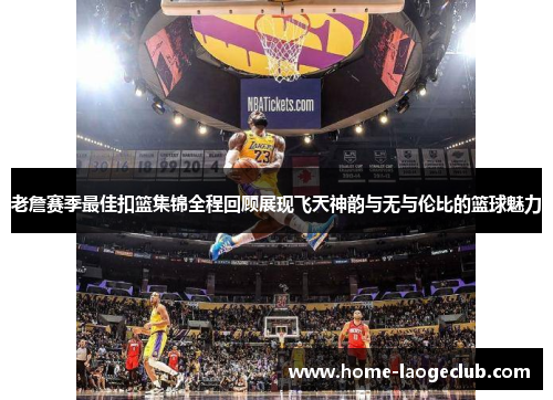 老詹赛季最佳扣篮集锦全程回顾展现飞天神韵与无与伦比的篮球魅力