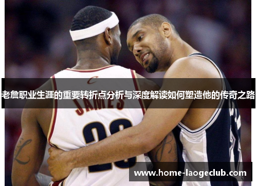 老詹职业生涯的重要转折点分析与深度解读如何塑造他的传奇之路