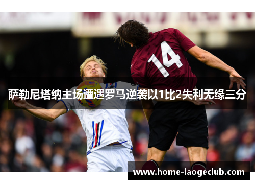 萨勒尼塔纳主场遭遇罗马逆袭以1比2失利无缘三分