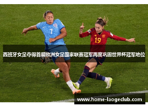 西班牙女足夺得首届欧洲女足国家联赛冠军再度巩固世界杯冠军地位