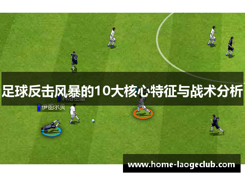 足球反击风暴的10大核心特征与战术分析 足球反击风暴的10大核心特征与战术分析