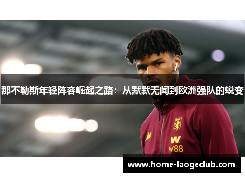 那不勒斯年轻阵容崛起之路:从默默无闻到欧洲强队的蜕变 那不勒斯年轻阵容崛起之路:从默默无闻到欧洲强队的蜕变
