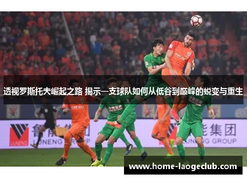 透视罗斯托夫崛起之路 揭示一支球队如何从低谷到巅峰的蜕变与重生 透视罗斯托夫崛起之路 揭示一支球队如何从低谷到巅峰的蜕变与重生