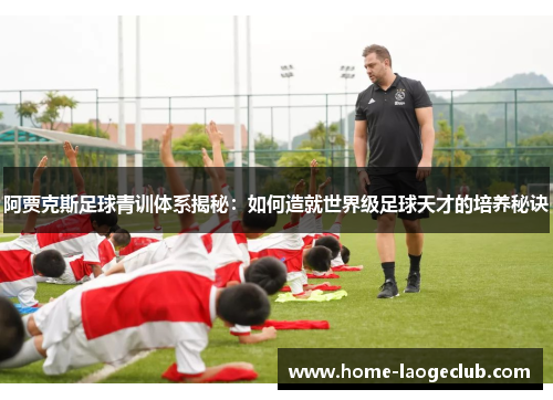阿贾克斯足球青训体系揭秘:如何造就世界级足球天才的培养秘诀 阿贾克斯足球青训体系揭秘:如何造就世界级足球天才的培养秘诀