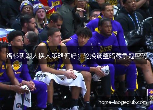 洛杉矶湖人换人策略偏好:轮换调整暗藏争冠密码 洛杉矶湖人换人策略偏好:轮换调整暗藏争冠密码