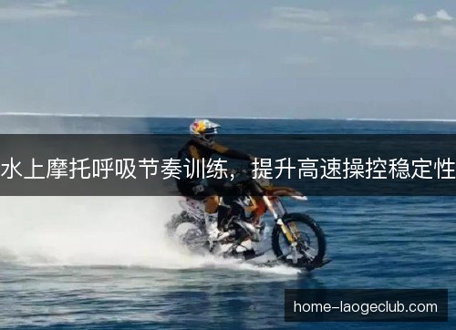 水上摩托呼吸节奏训练,提升高速操控稳定性 水上摩托呼吸节奏训练,提升高速操控稳定性