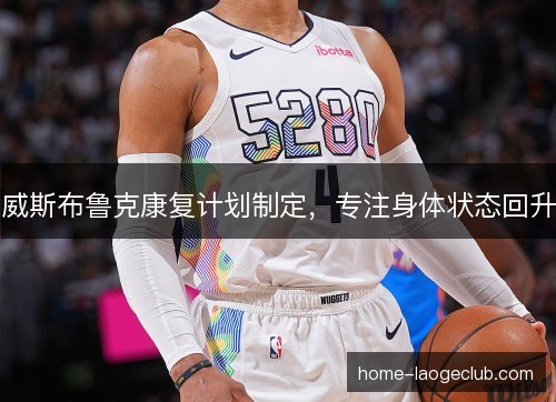 威斯布鲁克康复计划制定,专注身体状态回升 威斯布鲁克康复计划制定,专注身体状态回升