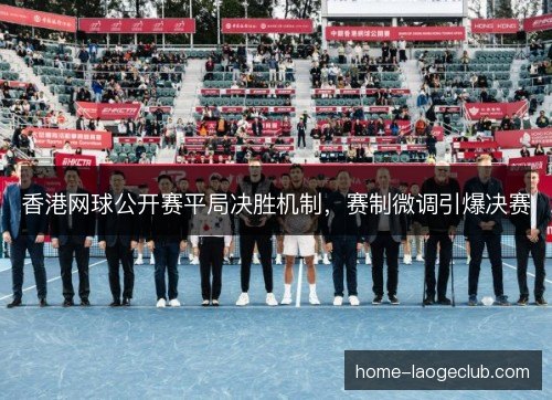 香港网球公开赛平局决胜机制,赛制微调引爆决赛 香港网球公开赛平局决胜机制,赛制微调引爆决赛
